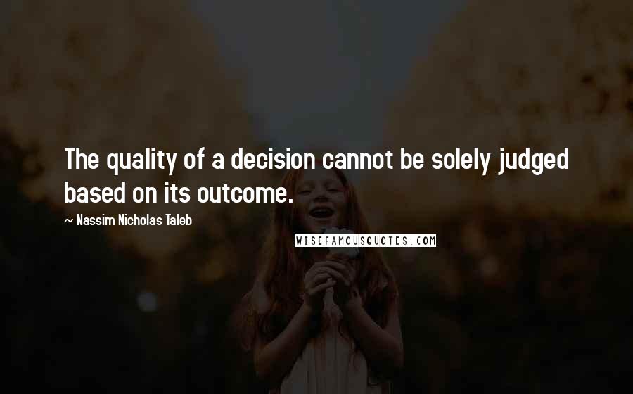 Nassim Nicholas Taleb Quotes: The quality of a decision cannot be solely judged based on its outcome.