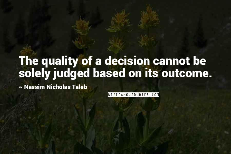 Nassim Nicholas Taleb Quotes: The quality of a decision cannot be solely judged based on its outcome.