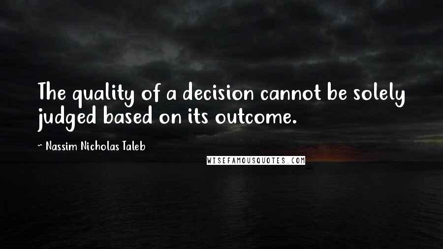Nassim Nicholas Taleb Quotes: The quality of a decision cannot be solely judged based on its outcome.