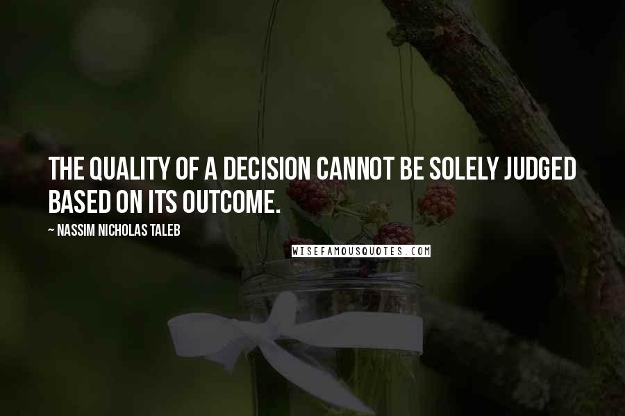 Nassim Nicholas Taleb Quotes: The quality of a decision cannot be solely judged based on its outcome.