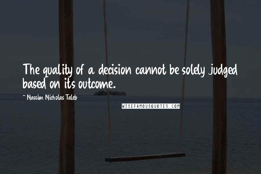 Nassim Nicholas Taleb Quotes: The quality of a decision cannot be solely judged based on its outcome.