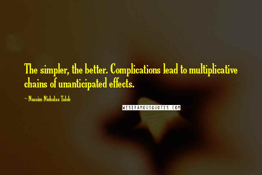 Nassim Nicholas Taleb Quotes: The simpler, the better. Complications lead to multiplicative chains of unanticipated effects.