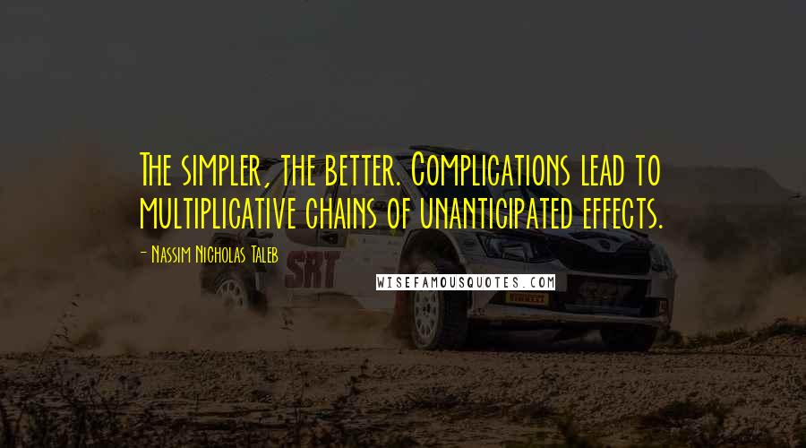 Nassim Nicholas Taleb Quotes: The simpler, the better. Complications lead to multiplicative chains of unanticipated effects.