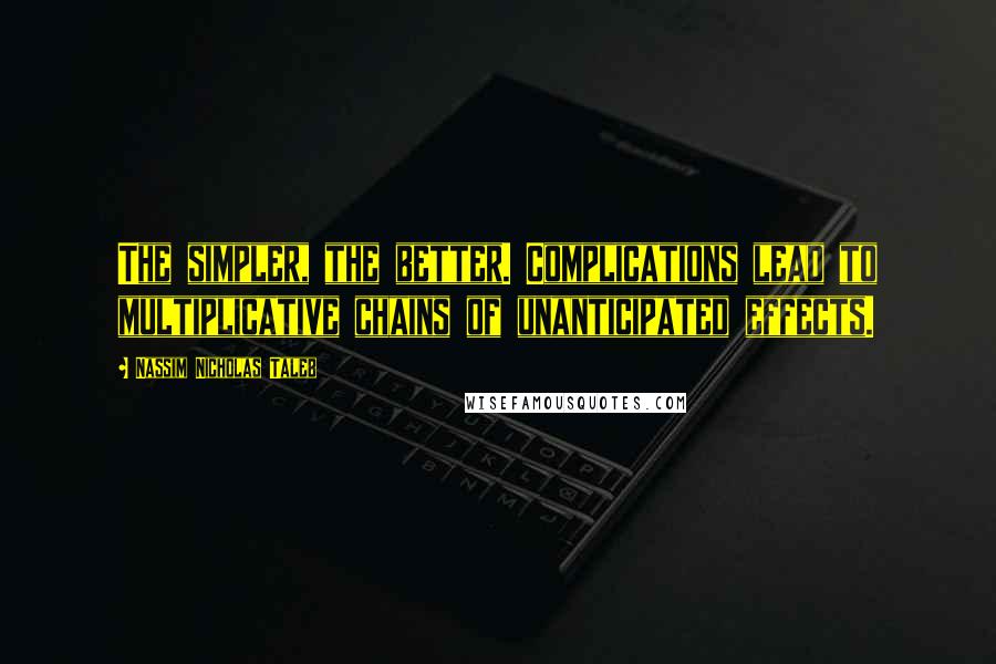 Nassim Nicholas Taleb Quotes: The simpler, the better. Complications lead to multiplicative chains of unanticipated effects.
