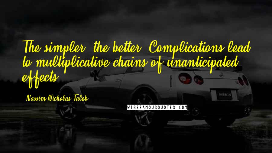 Nassim Nicholas Taleb Quotes: The simpler, the better. Complications lead to multiplicative chains of unanticipated effects.