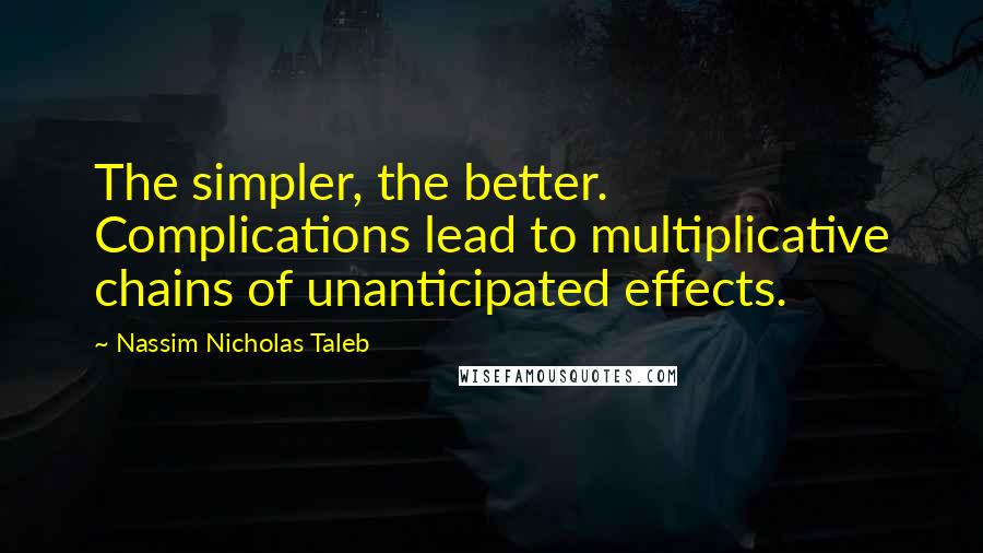 Nassim Nicholas Taleb Quotes: The simpler, the better. Complications lead to multiplicative chains of unanticipated effects.