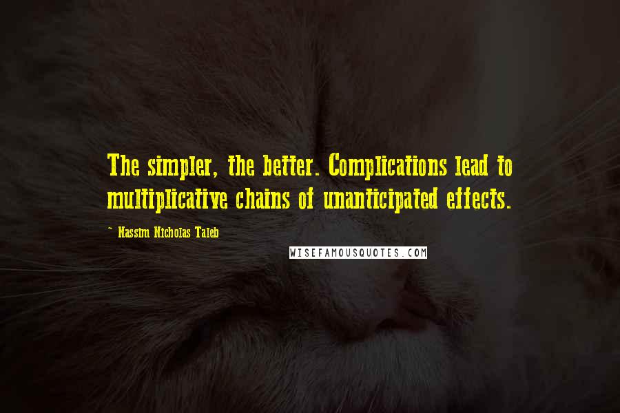 Nassim Nicholas Taleb Quotes: The simpler, the better. Complications lead to multiplicative chains of unanticipated effects.