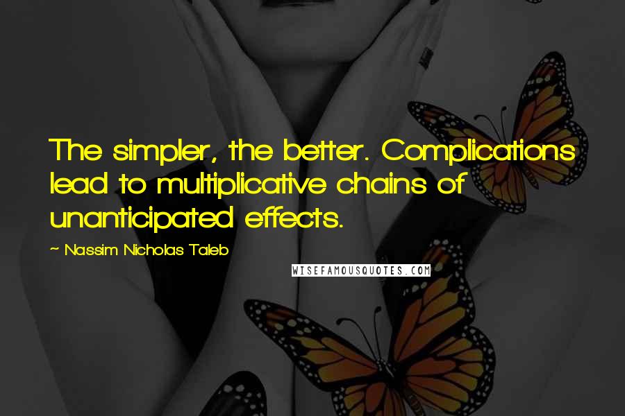 Nassim Nicholas Taleb Quotes: The simpler, the better. Complications lead to multiplicative chains of unanticipated effects.