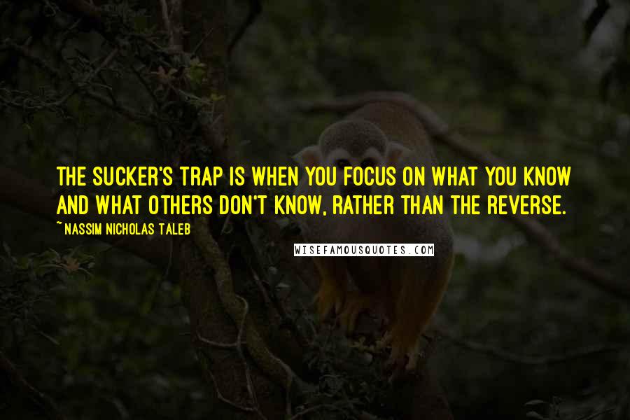 Nassim Nicholas Taleb Quotes: The sucker's trap is when you focus on what you know and what others don't know, rather than the reverse.