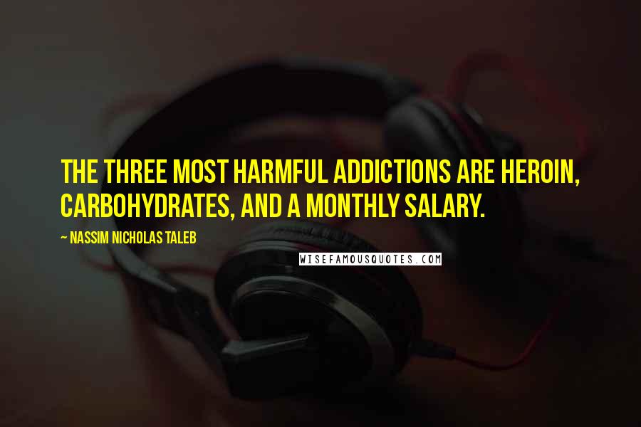 Nassim Nicholas Taleb Quotes: The three most harmful addictions are heroin, carbohydrates, and a monthly salary.