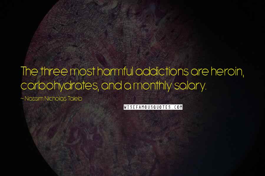 Nassim Nicholas Taleb Quotes: The three most harmful addictions are heroin, carbohydrates, and a monthly salary.