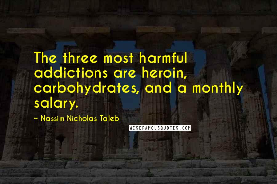 Nassim Nicholas Taleb Quotes: The three most harmful addictions are heroin, carbohydrates, and a monthly salary.