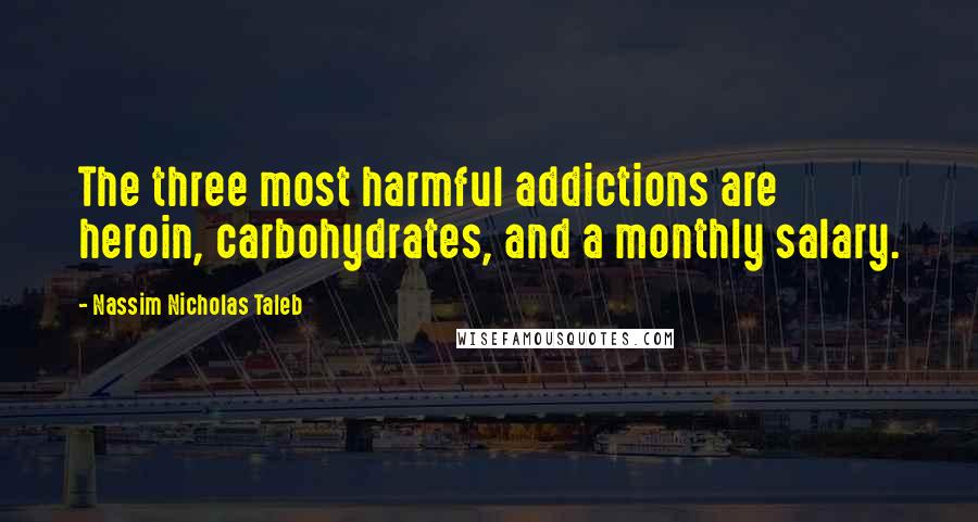 Nassim Nicholas Taleb Quotes: The three most harmful addictions are heroin, carbohydrates, and a monthly salary.