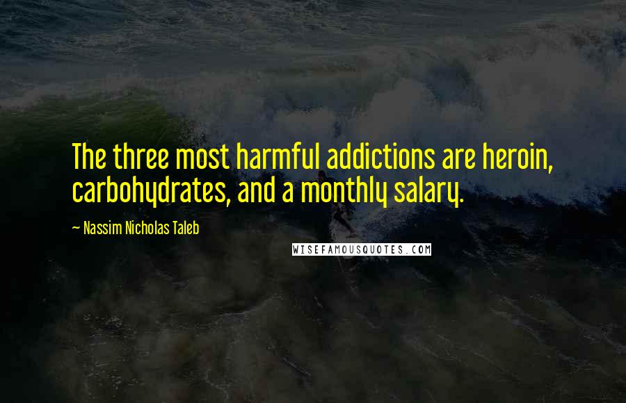 Nassim Nicholas Taleb Quotes: The three most harmful addictions are heroin, carbohydrates, and a monthly salary.