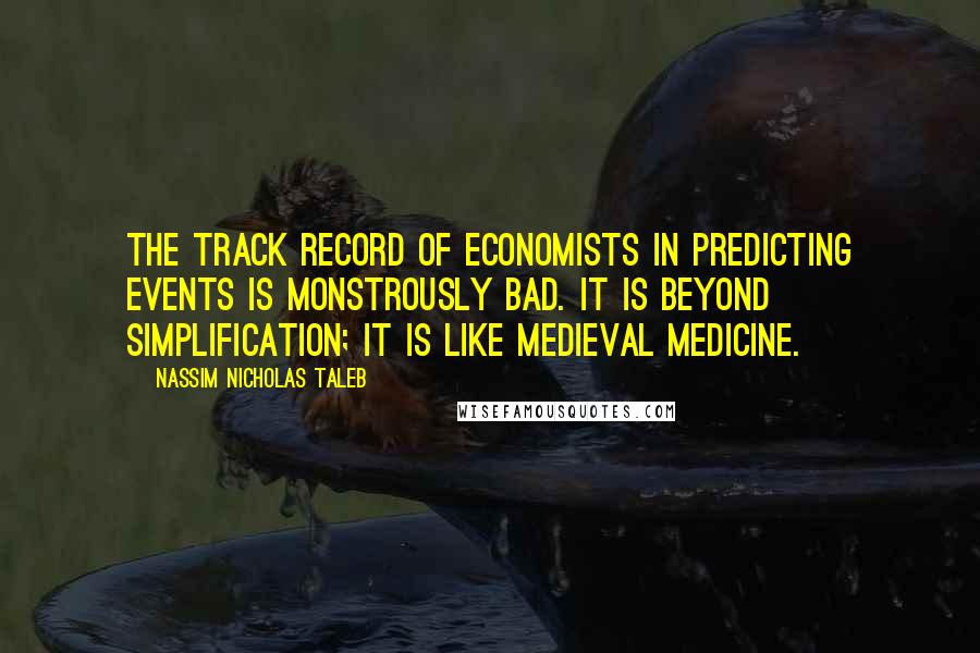 Nassim Nicholas Taleb Quotes: The track record of economists in predicting events is monstrously bad. It is beyond simplification; it is like medieval medicine.