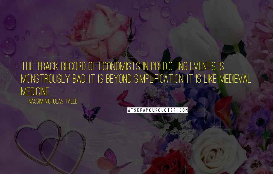 Nassim Nicholas Taleb Quotes: The track record of economists in predicting events is monstrously bad. It is beyond simplification; it is like medieval medicine.