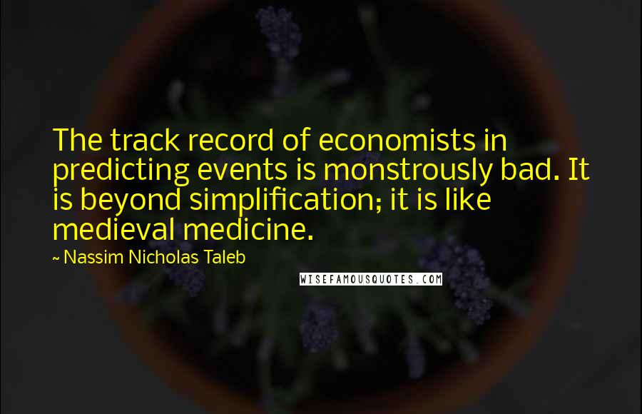 Nassim Nicholas Taleb Quotes: The track record of economists in predicting events is monstrously bad. It is beyond simplification; it is like medieval medicine.