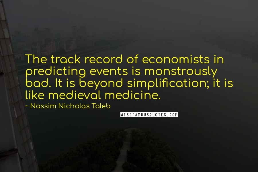 Nassim Nicholas Taleb Quotes: The track record of economists in predicting events is monstrously bad. It is beyond simplification; it is like medieval medicine.