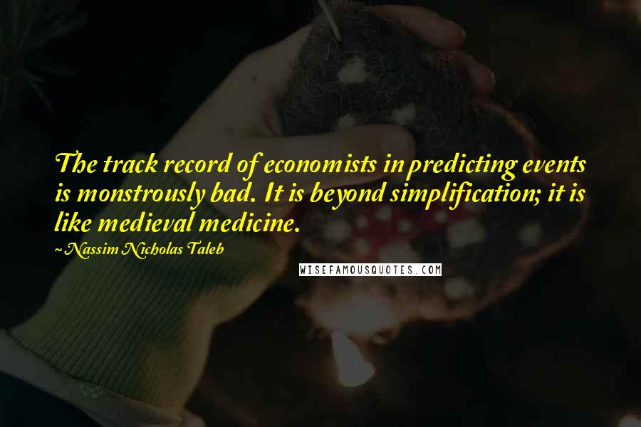 Nassim Nicholas Taleb Quotes: The track record of economists in predicting events is monstrously bad. It is beyond simplification; it is like medieval medicine.