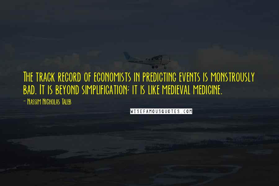 Nassim Nicholas Taleb Quotes: The track record of economists in predicting events is monstrously bad. It is beyond simplification; it is like medieval medicine.