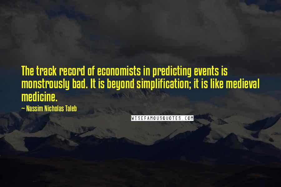 Nassim Nicholas Taleb Quotes: The track record of economists in predicting events is monstrously bad. It is beyond simplification; it is like medieval medicine.