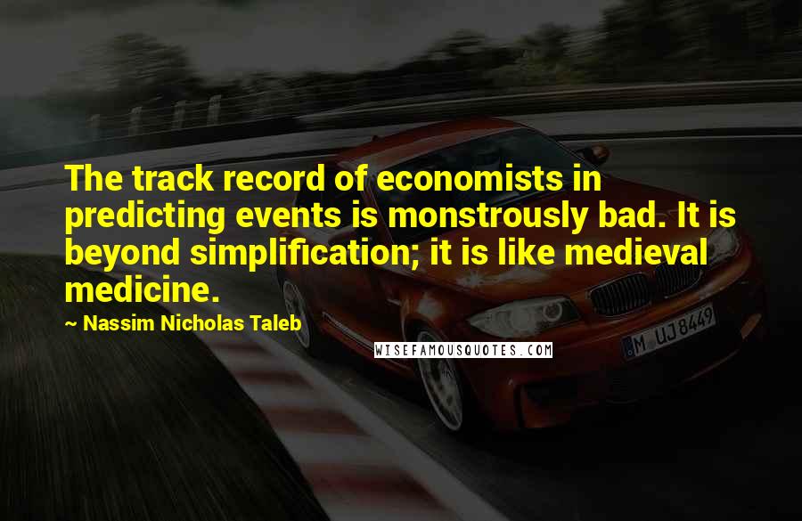 Nassim Nicholas Taleb Quotes: The track record of economists in predicting events is monstrously bad. It is beyond simplification; it is like medieval medicine.