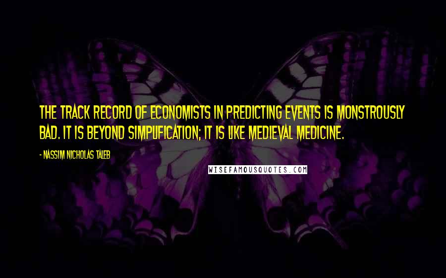 Nassim Nicholas Taleb Quotes: The track record of economists in predicting events is monstrously bad. It is beyond simplification; it is like medieval medicine.