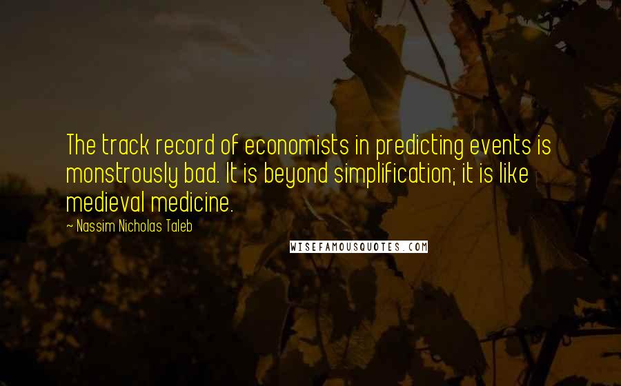 Nassim Nicholas Taleb Quotes: The track record of economists in predicting events is monstrously bad. It is beyond simplification; it is like medieval medicine.