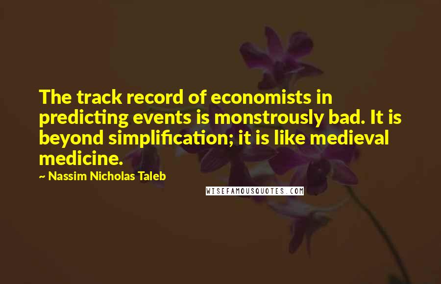 Nassim Nicholas Taleb Quotes: The track record of economists in predicting events is monstrously bad. It is beyond simplification; it is like medieval medicine.