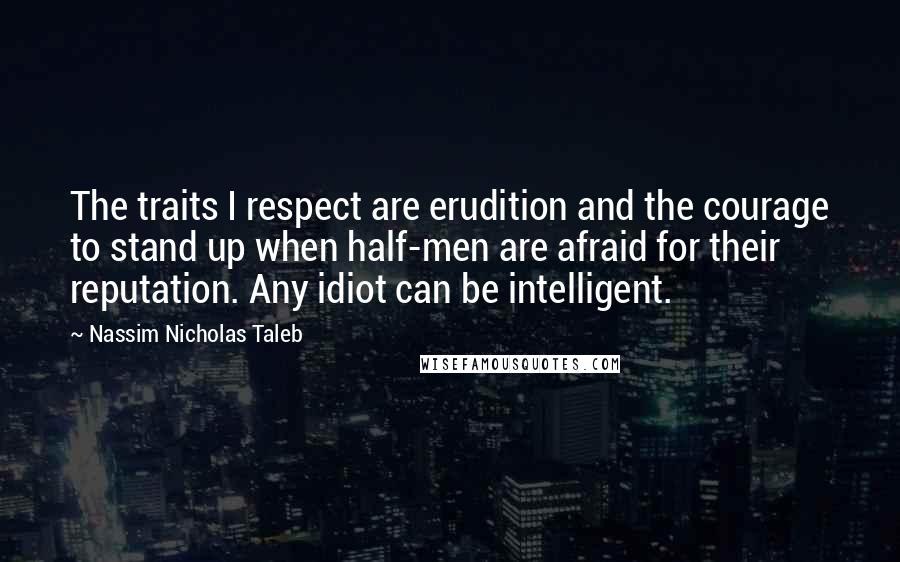 Nassim Nicholas Taleb Quotes: The traits I respect are erudition and the courage to stand up when half-men are afraid for their reputation. Any idiot can be intelligent.