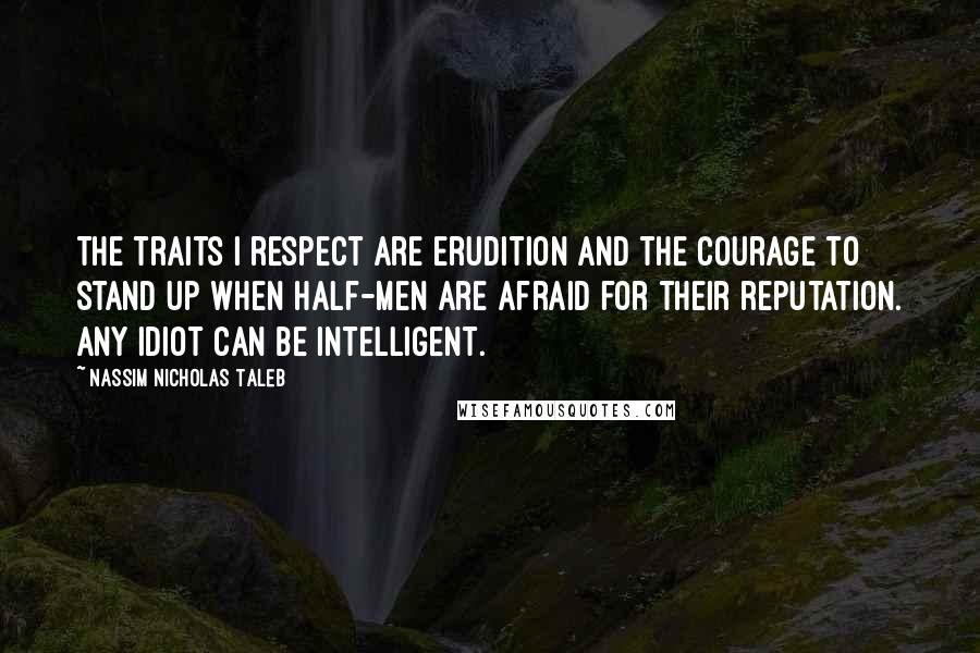 Nassim Nicholas Taleb Quotes: The traits I respect are erudition and the courage to stand up when half-men are afraid for their reputation. Any idiot can be intelligent.