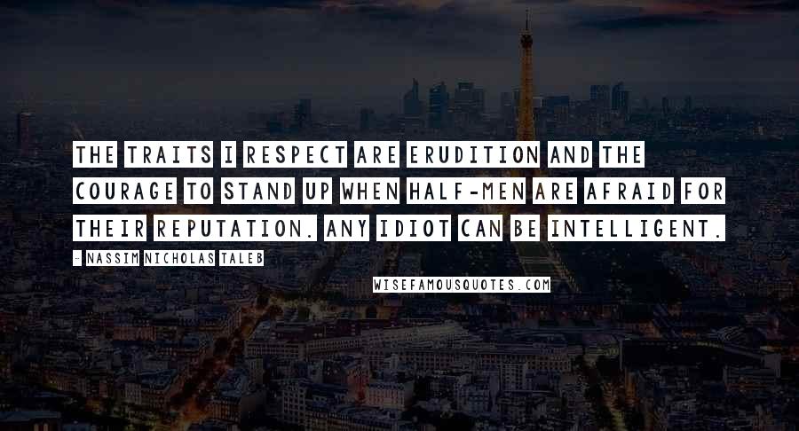 Nassim Nicholas Taleb Quotes: The traits I respect are erudition and the courage to stand up when half-men are afraid for their reputation. Any idiot can be intelligent.