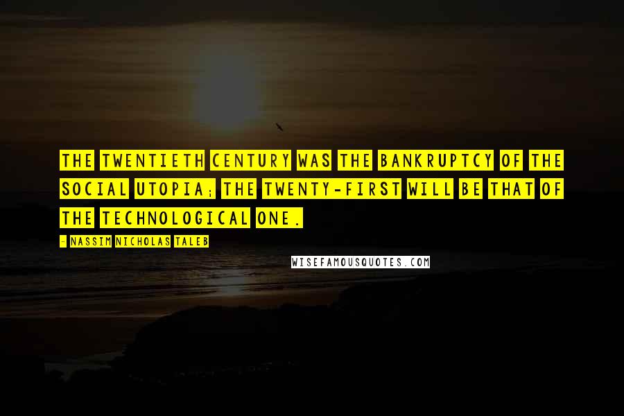 Nassim Nicholas Taleb Quotes: The twentieth century was the bankruptcy of the social utopia; the twenty-first will be that of the technological one.