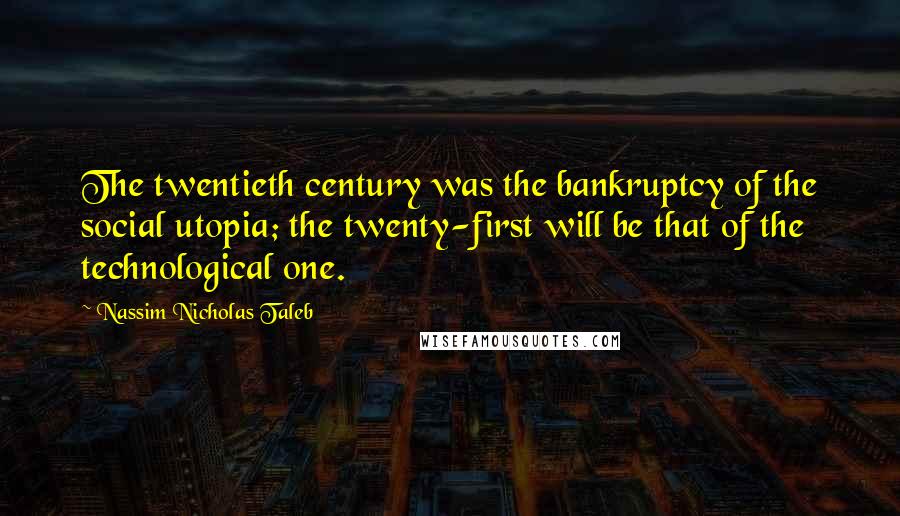 Nassim Nicholas Taleb Quotes: The twentieth century was the bankruptcy of the social utopia; the twenty-first will be that of the technological one.