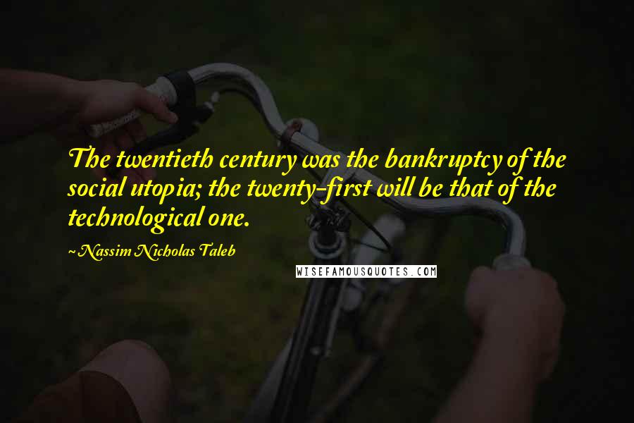 Nassim Nicholas Taleb Quotes: The twentieth century was the bankruptcy of the social utopia; the twenty-first will be that of the technological one.