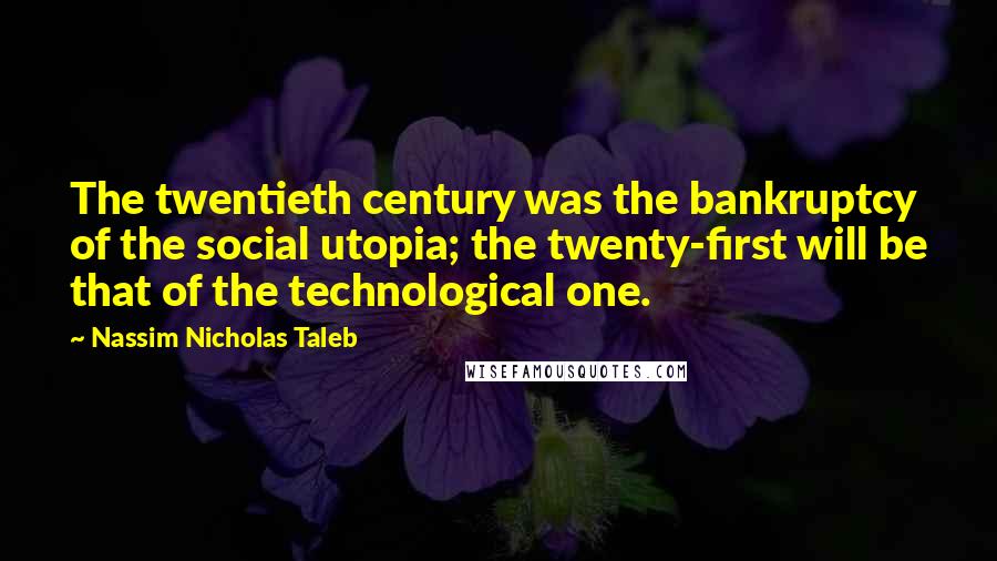 Nassim Nicholas Taleb Quotes: The twentieth century was the bankruptcy of the social utopia; the twenty-first will be that of the technological one.