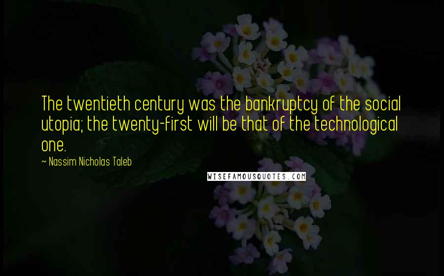 Nassim Nicholas Taleb Quotes: The twentieth century was the bankruptcy of the social utopia; the twenty-first will be that of the technological one.