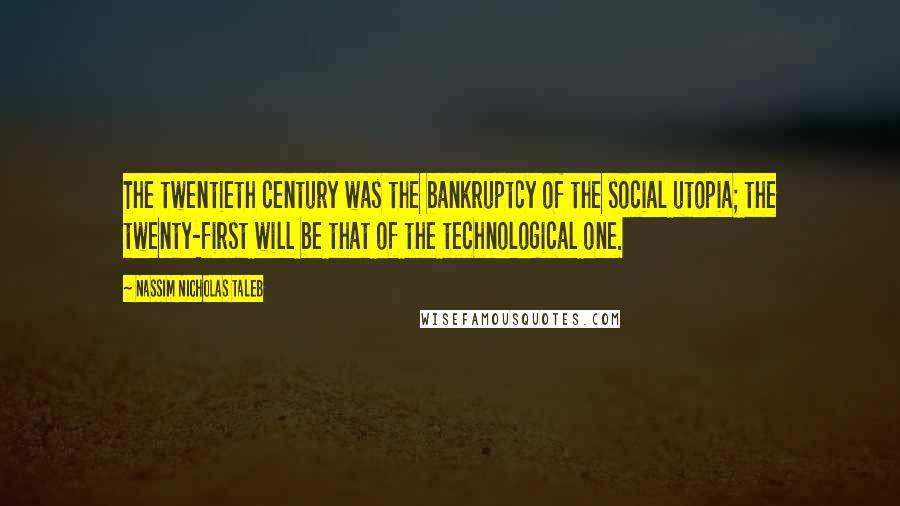 Nassim Nicholas Taleb Quotes: The twentieth century was the bankruptcy of the social utopia; the twenty-first will be that of the technological one.