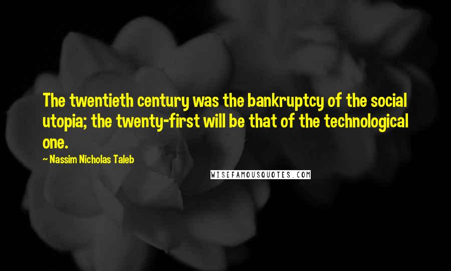 Nassim Nicholas Taleb Quotes: The twentieth century was the bankruptcy of the social utopia; the twenty-first will be that of the technological one.