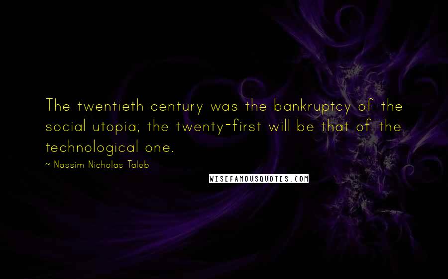 Nassim Nicholas Taleb Quotes: The twentieth century was the bankruptcy of the social utopia; the twenty-first will be that of the technological one.