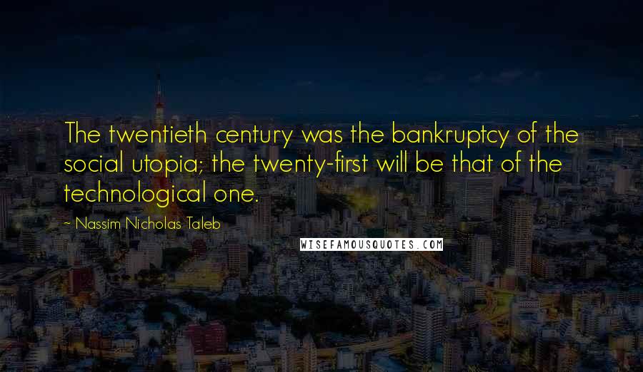 Nassim Nicholas Taleb Quotes: The twentieth century was the bankruptcy of the social utopia; the twenty-first will be that of the technological one.