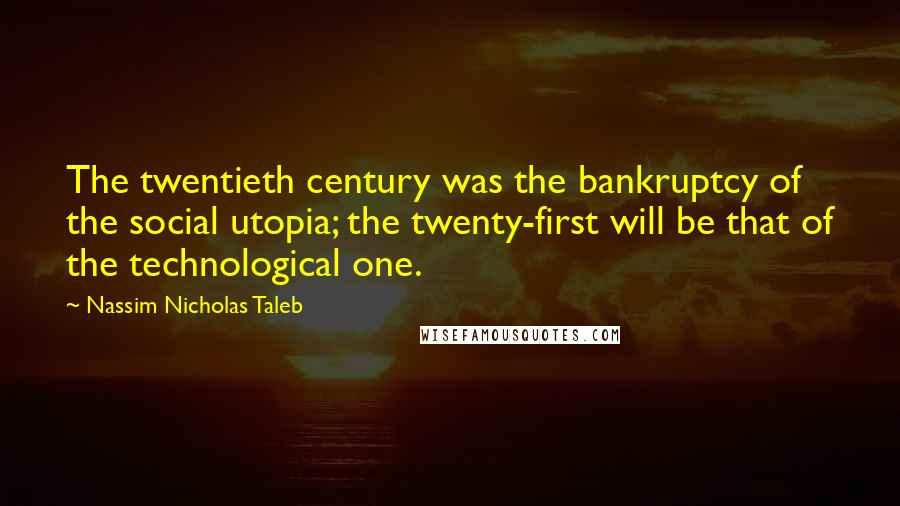 Nassim Nicholas Taleb Quotes: The twentieth century was the bankruptcy of the social utopia; the twenty-first will be that of the technological one.