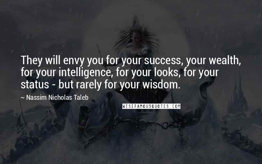 Nassim Nicholas Taleb Quotes: They will envy you for your success, your wealth, for your intelligence, for your looks, for your status - but rarely for your wisdom.