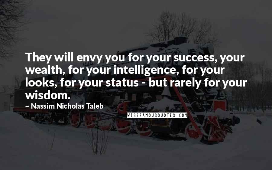 Nassim Nicholas Taleb Quotes: They will envy you for your success, your wealth, for your intelligence, for your looks, for your status - but rarely for your wisdom.