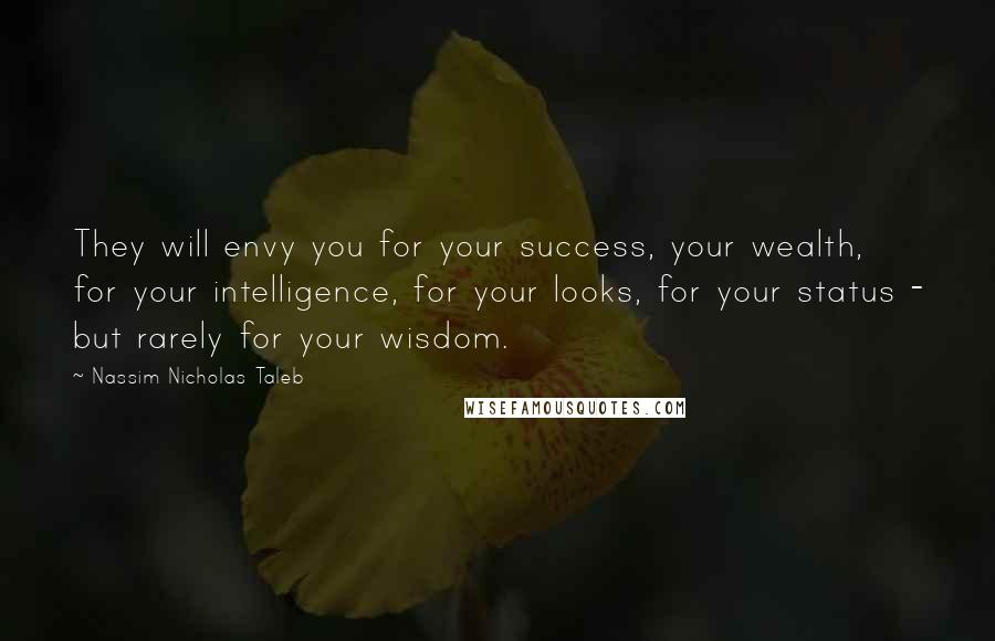 Nassim Nicholas Taleb Quotes: They will envy you for your success, your wealth, for your intelligence, for your looks, for your status - but rarely for your wisdom.