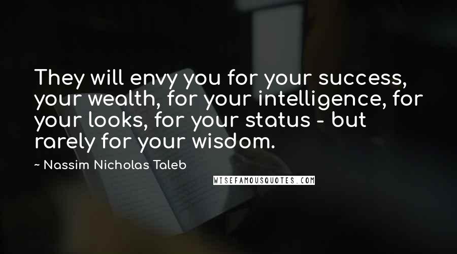 Nassim Nicholas Taleb Quotes: They will envy you for your success, your wealth, for your intelligence, for your looks, for your status - but rarely for your wisdom.