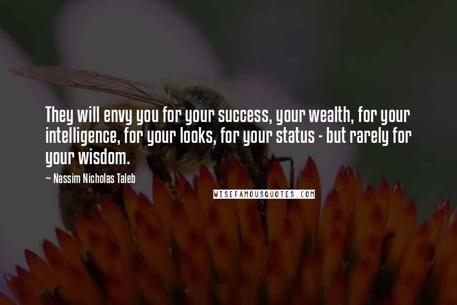 Nassim Nicholas Taleb Quotes: They will envy you for your success, your wealth, for your intelligence, for your looks, for your status - but rarely for your wisdom.