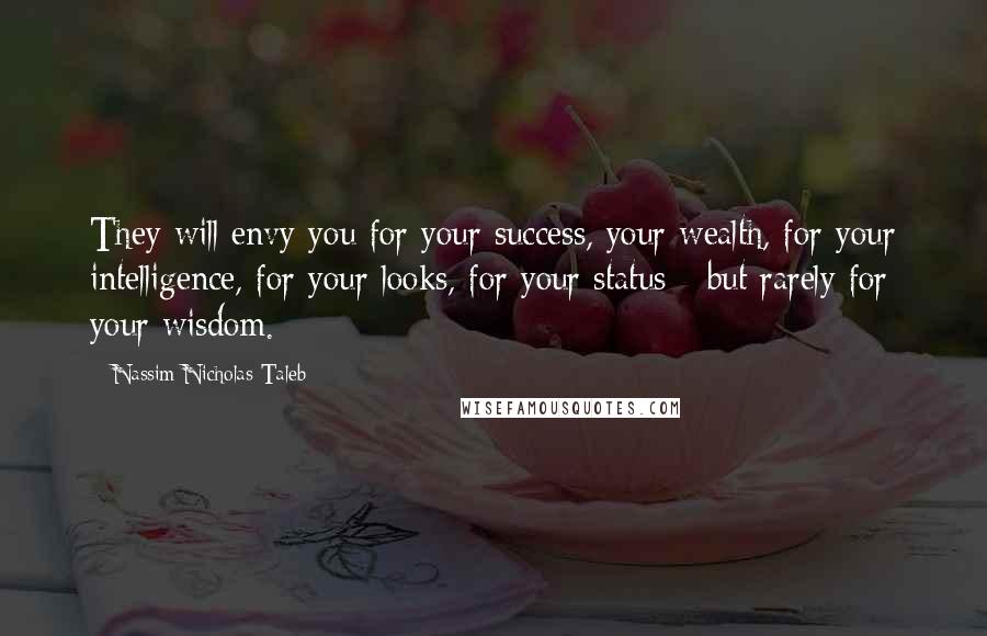 Nassim Nicholas Taleb Quotes: They will envy you for your success, your wealth, for your intelligence, for your looks, for your status - but rarely for your wisdom.