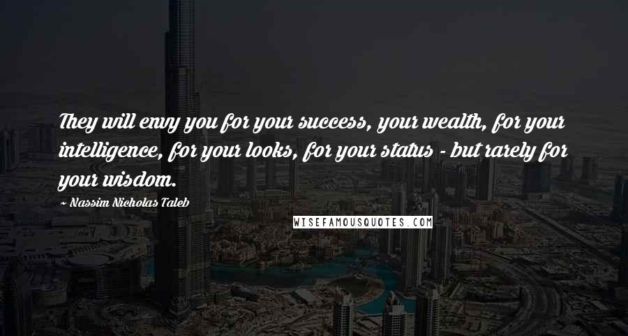 Nassim Nicholas Taleb Quotes: They will envy you for your success, your wealth, for your intelligence, for your looks, for your status - but rarely for your wisdom.