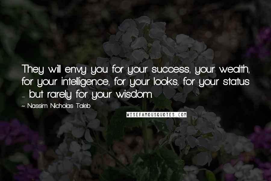 Nassim Nicholas Taleb Quotes: They will envy you for your success, your wealth, for your intelligence, for your looks, for your status - but rarely for your wisdom.